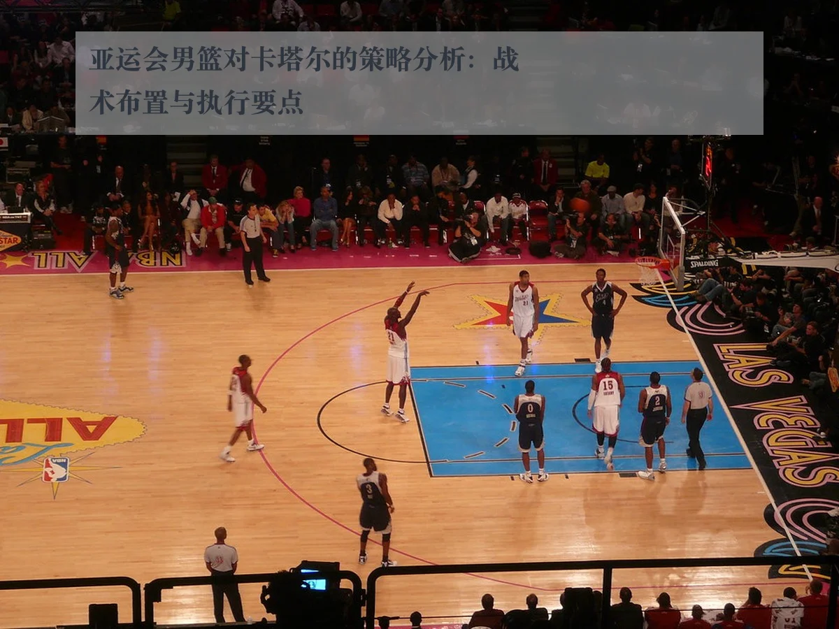 亚运会男篮对卡塔尔的策略分析:战术布置与执行要点